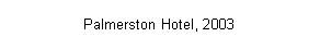 Text Box: Palmerston Hotel, 2003